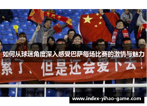 如何从球迷角度深入感受巴萨每场比赛的激情与魅力