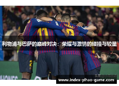 利物浦与巴萨的巅峰对决：荣耀与激情的碰撞与较量