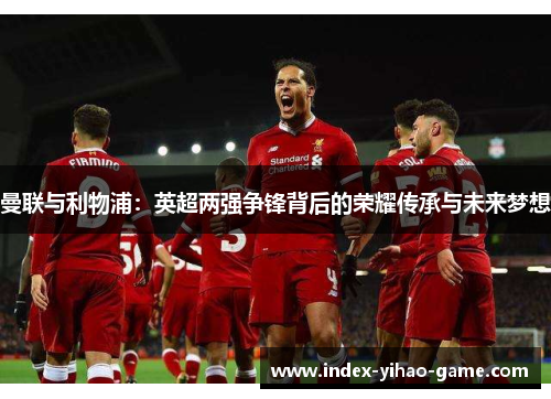 曼联与利物浦：英超两强争锋背后的荣耀传承与未来梦想