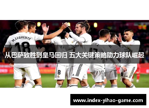 从巴萨致胜到皇马回归 五大关键策略助力球队崛起
