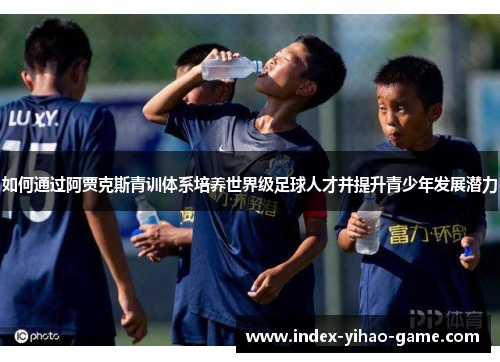 如何通过阿贾克斯青训体系培养世界级足球人才并提升青少年发展潜力