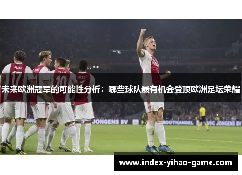 未来欧洲冠军的可能性分析：哪些球队最有机会登顶欧洲足坛荣耀