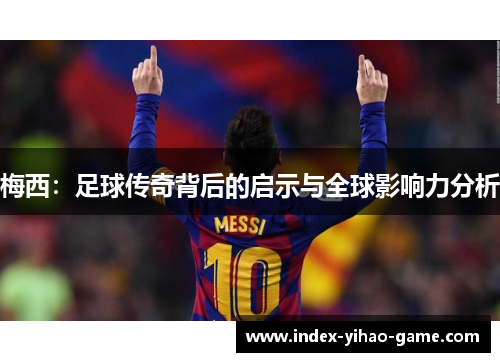 梅西：足球传奇背后的启示与全球影响力分析