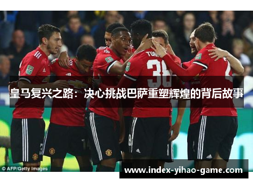 皇马复兴之路：决心挑战巴萨重塑辉煌的背后故事