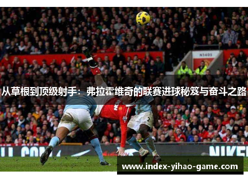 从草根到顶级射手：弗拉霍维奇的联赛进球秘笈与奋斗之路