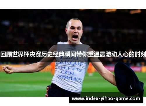 回顾世界杯决赛历史经典瞬间带你重温最激动人心的时刻