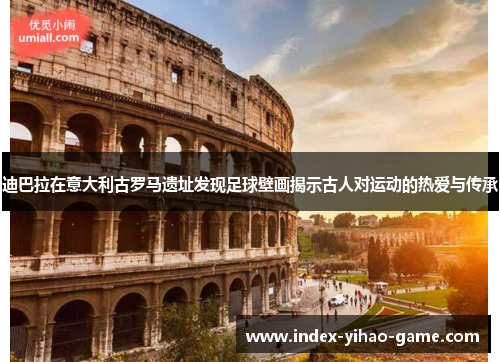迪巴拉在意大利古罗马遗址发现足球壁画揭示古人对运动的热爱与传承