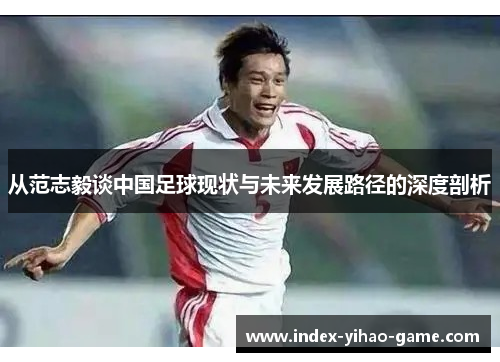 从范志毅谈中国足球现状与未来发展路径的深度剖析