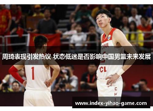 周琦表现引发热议 状态低迷是否影响中国男篮未来发展