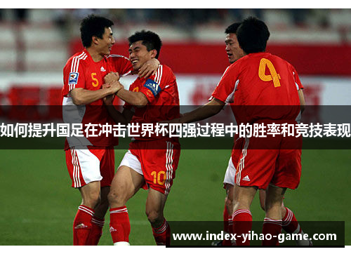 如何提升国足在冲击世界杯四强过程中的胜率和竞技表现