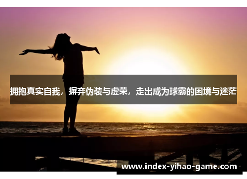 拥抱真实自我，摒弃伪装与虚荣，走出成为球霸的困境与迷茫