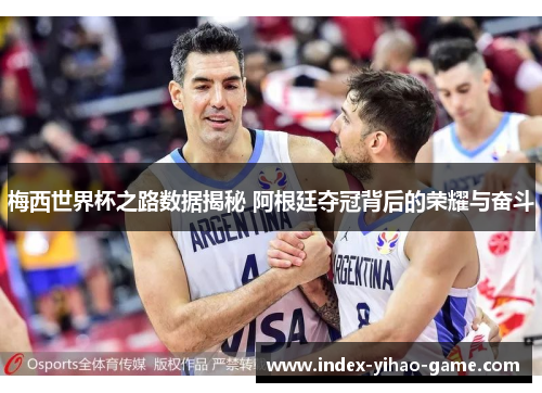 梅西世界杯之路数据揭秘 阿根廷夺冠背后的荣耀与奋斗