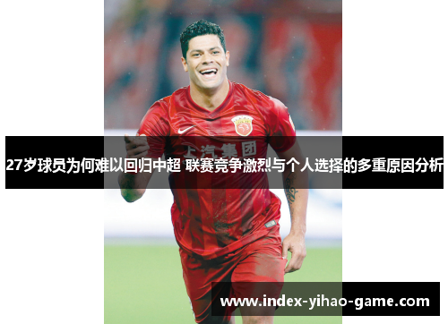 27岁球员为何难以回归中超 联赛竞争激烈与个人选择的多重原因分析