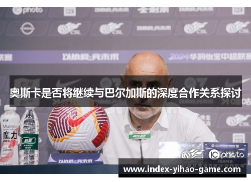 奥斯卡是否将继续与巴尔加斯的深度合作关系探讨