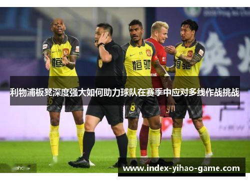 利物浦板凳深度强大如何助力球队在赛季中应对多线作战挑战