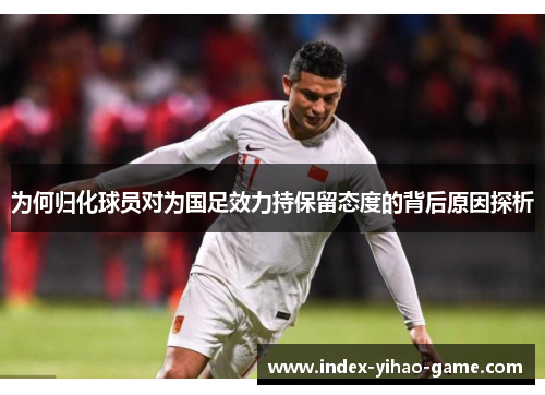 为何归化球员对为国足效力持保留态度的背后原因探析