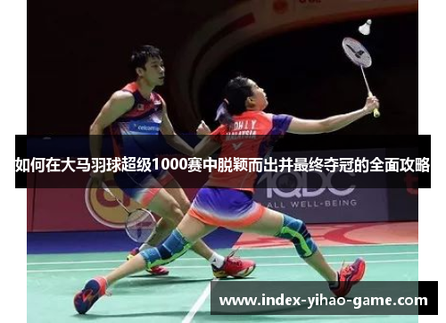 如何在大马羽球超级1000赛中脱颖而出并最终夺冠的全面攻略