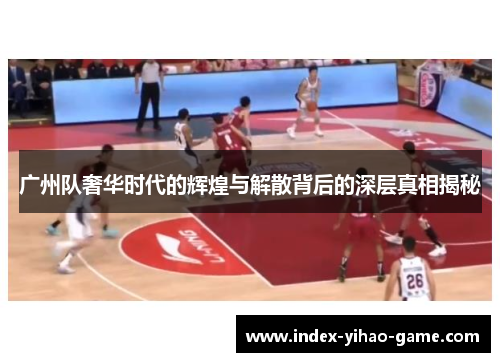 广州队奢华时代的辉煌与解散背后的深层真相揭秘