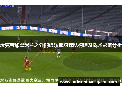 沃克若加盟米兰之外的俱乐部对球队构建及战术影响分析