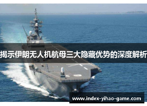 揭示伊朗无人机航母三大隐藏优势的深度解析