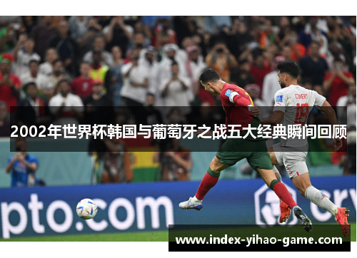 2002年世界杯韩国与葡萄牙之战五大经典瞬间回顾