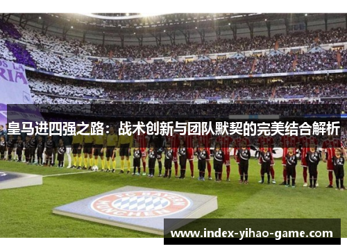 皇马进四强之路：战术创新与团队默契的完美结合解析