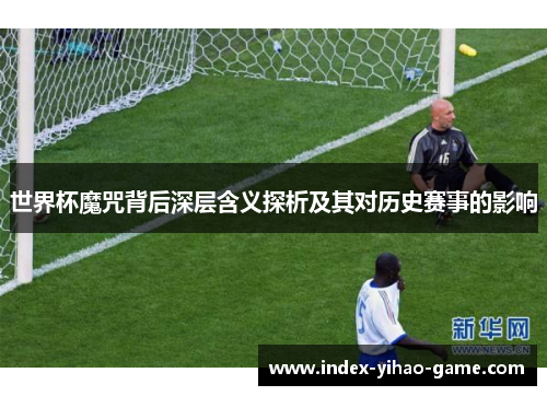 世界杯魔咒背后深层含义探析及其对历史赛事的影响