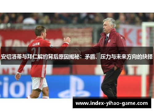 安切洛蒂与拜仁解约背后原因揭秘：矛盾、压力与未来方向的抉择