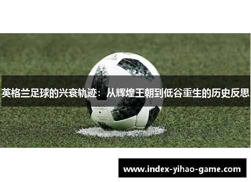 英格兰足球的兴衰轨迹：从辉煌王朝到低谷重生的历史反思