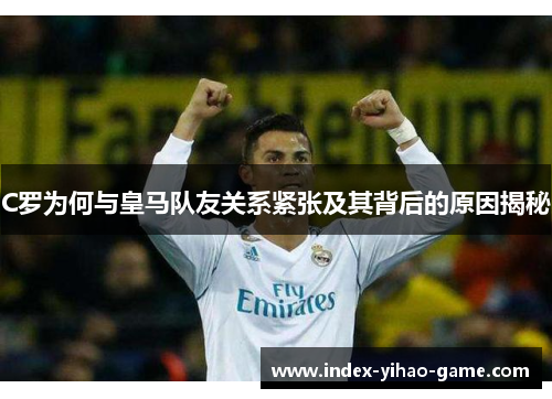 C罗为何与皇马队友关系紧张及其背后的原因揭秘