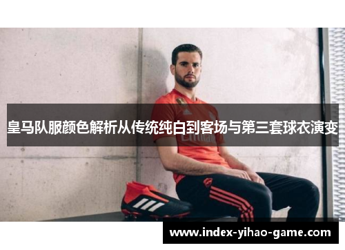 皇马队服颜色解析从传统纯白到客场与第三套球衣演变