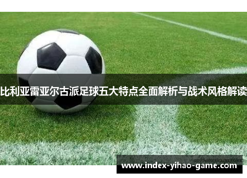 比利亚雷亚尔古派足球五大特点全面解析与战术风格解读