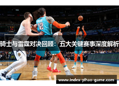 骑士与雷霆对决回顾：五大关键赛事深度解析