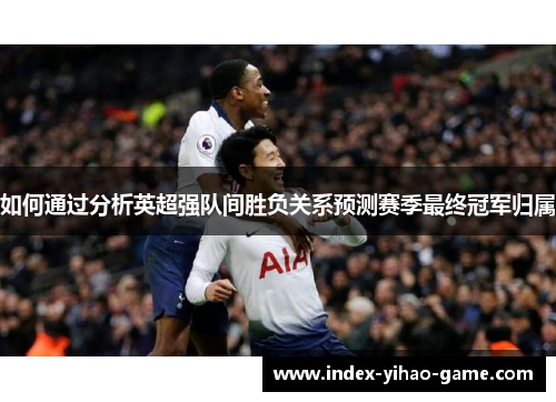 如何通过分析英超强队间胜负关系预测赛季最终冠军归属