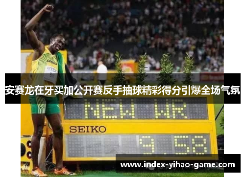 安赛龙在牙买加公开赛反手抽球精彩得分引爆全场气氛