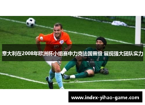 意大利在2008年欧洲杯小组赛中力克法国晋级 展现强大团队实力