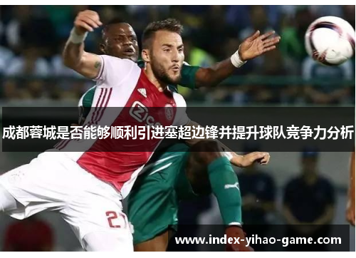 成都蓉城是否能够顺利引进塞超边锋并提升球队竞争力分析 成都蓉城是否能够顺利引进塞超边锋并提升球队竞争力分析