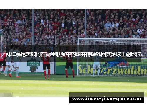 拜仁慕尼黑如何在德甲联赛中构建并持续巩固其足球王朝地位