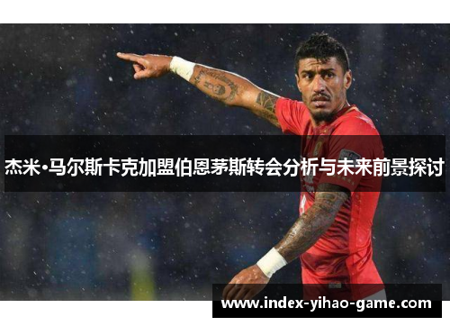 杰米·马尔斯卡克加盟伯恩茅斯转会分析与未来前景探讨 杰米·马尔斯卡克加盟伯恩茅斯转会分析与未来前景探讨