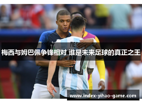 梅西与姆巴佩争锋相对 谁是未来足球的真正之王