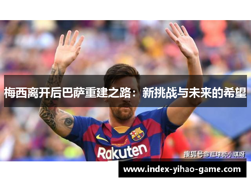 梅西离开后巴萨重建之路：新挑战与未来的希望