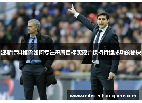 波斯特科格鲁如何专注每周目标实现并保持持续成功的秘诀 波斯特科格鲁如何专注每周目标实现并保持持续成功的秘诀