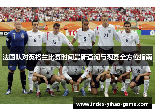 法国队对英格兰比赛时间最新查询与观赛全方位指南