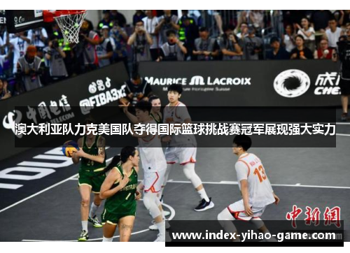 澳大利亚队力克美国队夺得国际篮球挑战赛冠军展现强大实力