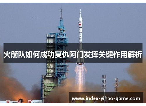 火箭队如何成功复仇阿门发挥关键作用解析 火箭队如何成功复仇阿门发挥关键作用解析