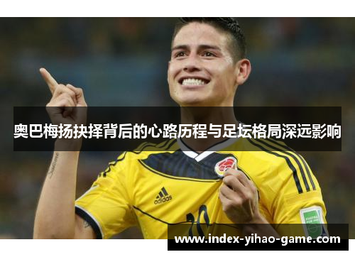 奥巴梅扬抉择背后的心路历程与足坛格局深远影响