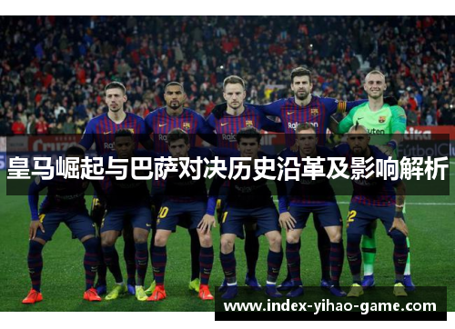 皇马崛起与巴萨对决历史沿革及影响解析