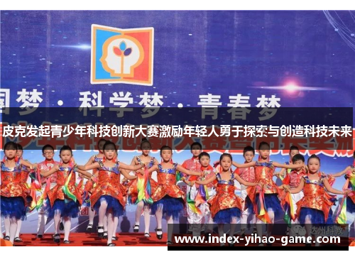 皮克发起青少年科技创新大赛激励年轻人勇于探索与创造科技未来