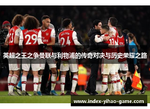 英超之王之争曼联与利物浦的传奇对决与历史荣耀之路