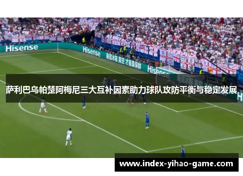 萨利巴乌帕楚阿梅尼三大互补因素助力球队攻防平衡与稳定发展